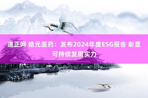 道正网 皓元医药：发布2024年度ESG报告 彰显可持续发展实力