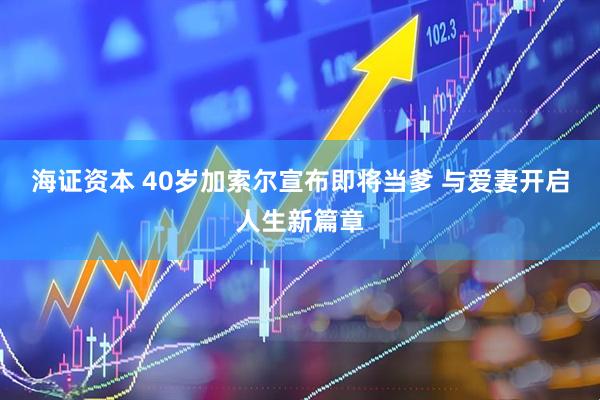 海证资本 40岁加索尔宣布即将当爹 与爱妻开启人生新篇章