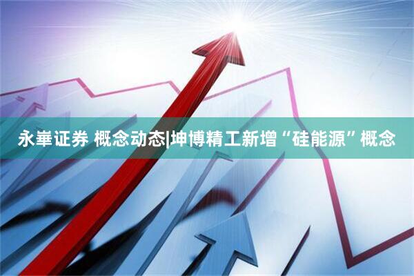 永崋证券 概念动态|坤博精工新增“硅能源”概念