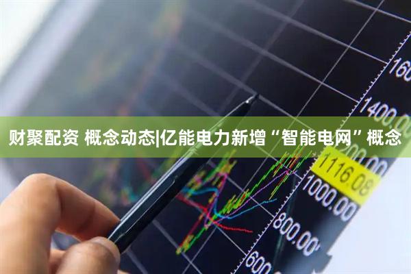 财聚配资 概念动态|亿能电力新增“智能电网”概念