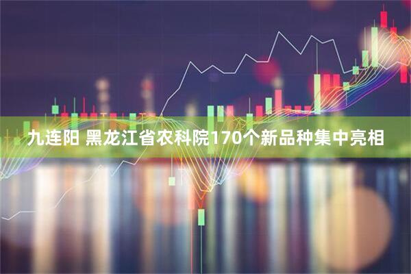 九连阳 黑龙江省农科院170个新品种集中亮相