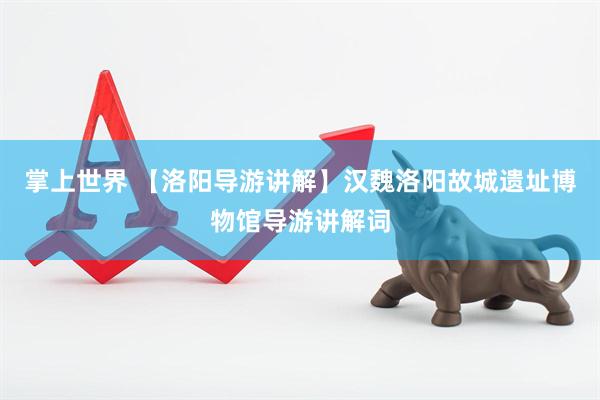 掌上世界 【洛阳导游讲解】汉魏洛阳故城遗址博物馆导游讲解词