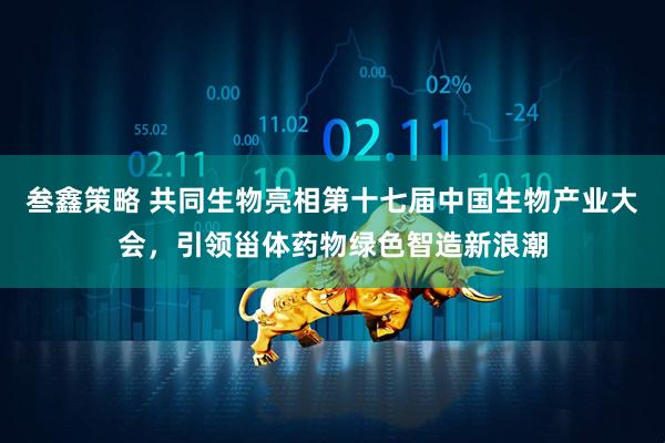叁鑫策略 共同生物亮相第十七届中国生物产业大会，引领甾体药物绿色智造新浪潮