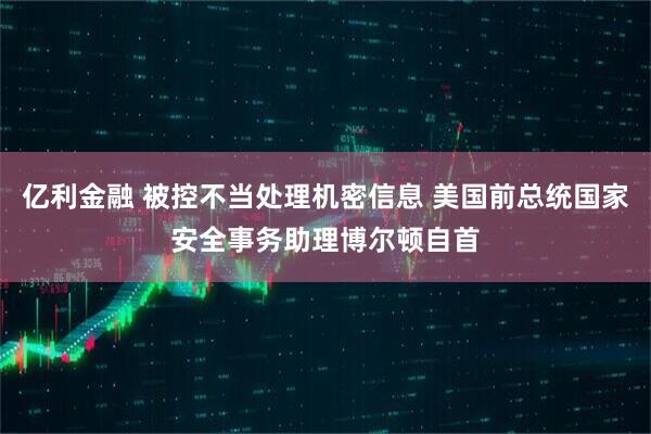亿利金融 被控不当处理机密信息 美国前总统国家安全事务助理博尔顿自首