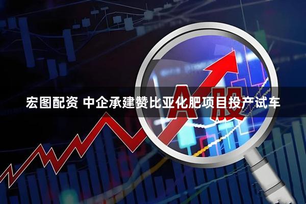宏图配资 中企承建赞比亚化肥项目投产试车
