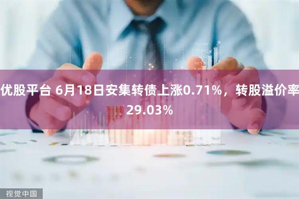 优股平台 6月18日安集转债上涨0.71%，转股溢价率29.03%