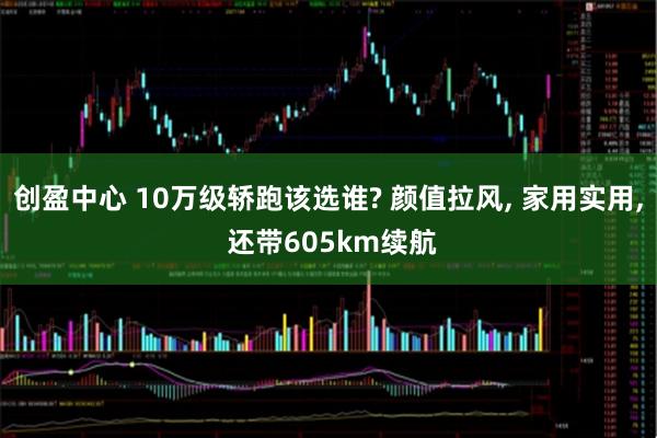 创盈中心 10万级轿跑该选谁? 颜值拉风, 家用实用, 还带605km续航